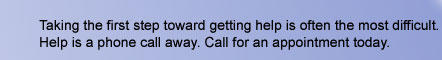 Taking the first step toward getting help is often the most difficult. Help is a phone call away. Call for an appointment today.